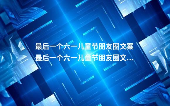 最后一个六一儿童节朋友圈文案 最后一个六一儿童节朋友圈文案怎么写